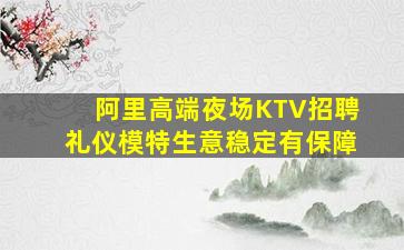 阿里高端夜场KTV招聘礼仪模特生意稳定有保障